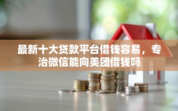最新十大贷款平台借钱容易，专治微信能向美团借钱吗