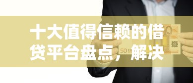 十大值得信赖的借贷平台盘点，解决短期急用钱怎么办的问题