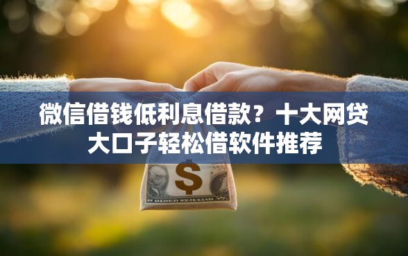 微信借钱低利息借款？十大网贷大口子轻松借软件推荐