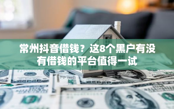 常州抖音借钱？这8个黑户有没有借钱的平台值得一试
