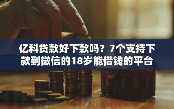 亿科贷款好下款吗？7个支持下款到微信的18岁能借钱的平台