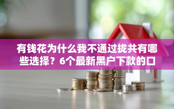 有钱花为什么我不通过拢共有哪些选择？6个最新黑户下款的口子详解