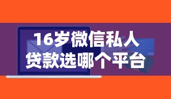 16岁微信私人贷款选哪个平台？8个人工审批贷款软件推荐