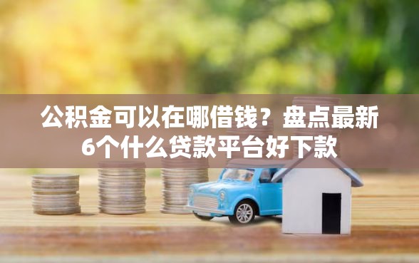 公积金可以在哪借钱？盘点最新6个什么贷款平台好下款