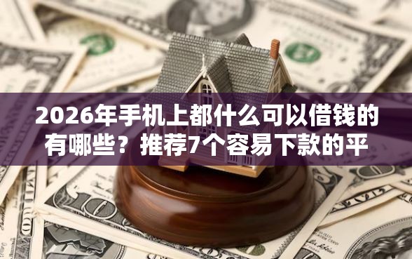 2026年手机上都什么可以借钱的有哪些？推荐7个容易下款的平台