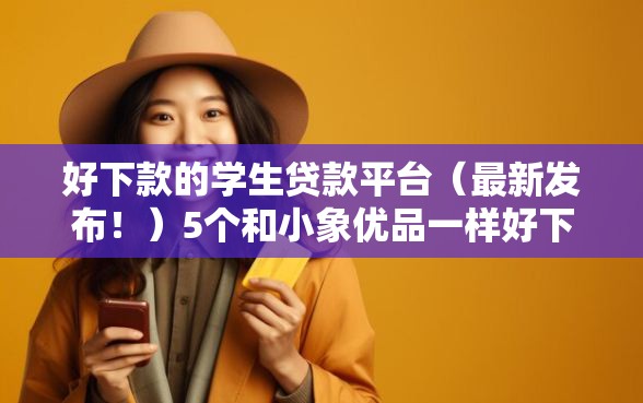 好下款的学生贷款平台（最新发布！）5个和小象优品一样好下款的口子