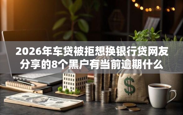 2026年车贷被拒想换银行贷网友分享的8个黑户有当前逾期什么软件能做贷款我觉得不错！