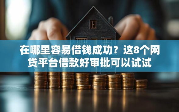 在哪里容易借钱成功？这8个网贷平台借款好审批可以试试