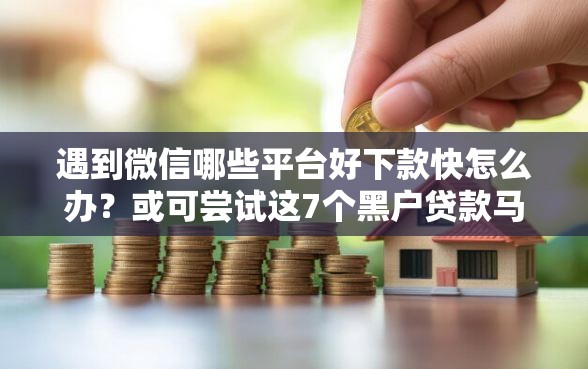 遇到微信哪些平台好下款快怎么办？或可尝试这7个黑户贷款马上下款的口子