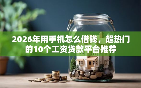 2026年用手机怎么借钱，超热门的10个工资贷款平台推荐