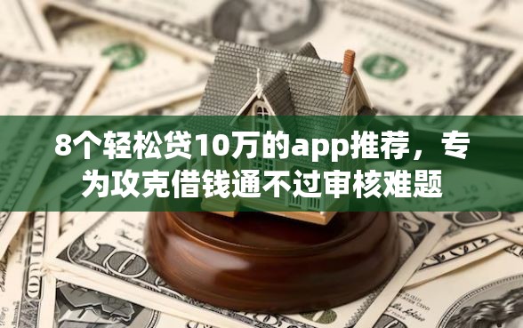 8个轻松贷10万的app推荐，专为攻克借钱通不过审核难题