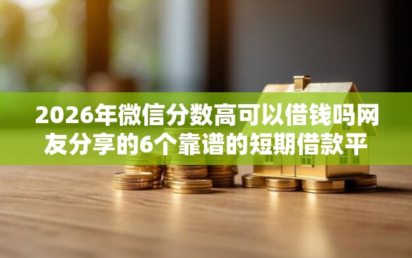 2026年微信分数高可以借钱吗网友分享的6个靠谱的短期借款平台我觉得不错！