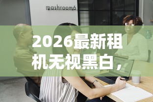 2026最新租机无视黑白，总结十个黑户可以在平台上借到钱！