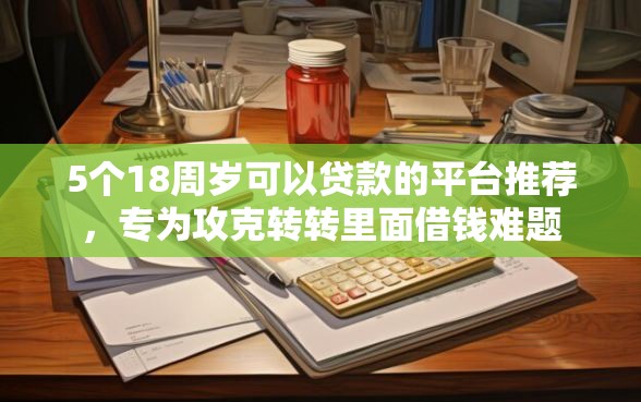 5个18周岁可以贷款的平台推荐，专为攻克转转里面借钱难题