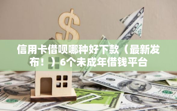 信用卡借呗哪种好下款（最新发布！）6个未成年借钱平台
