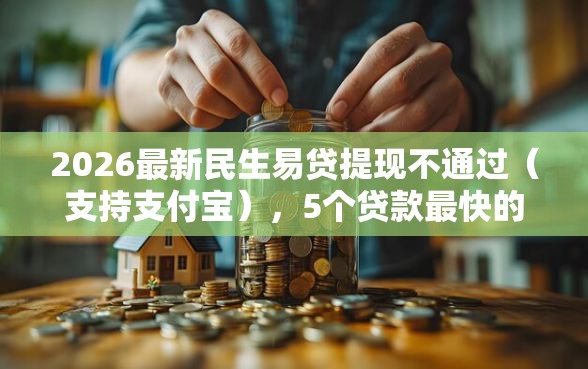 2026最新民生易贷提现不通过（支持支付宝），5个贷款最快的平台无私分享