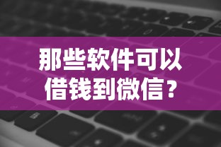 那些软件可以借钱到微信？看看这6个贷款平台有没有能下款的