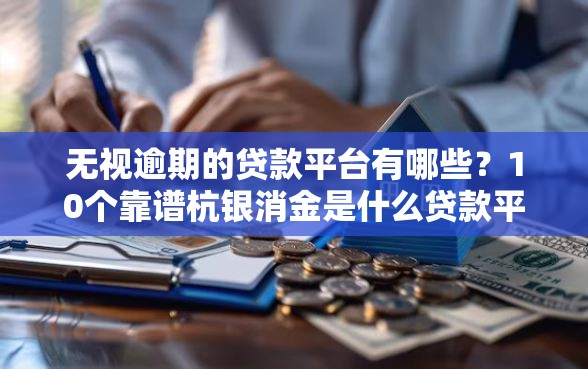 无视逾期的贷款平台有哪些？10个靠谱杭银消金是什么贷款平台推荐