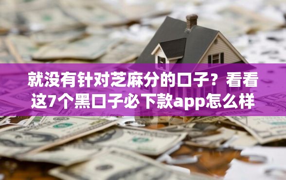 就没有针对芝麻分的口子？看看这7个黑口子必下款app怎么样