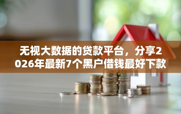 无视大数据的贷款平台，分享2026年最新7个黑户借钱最好下款平台