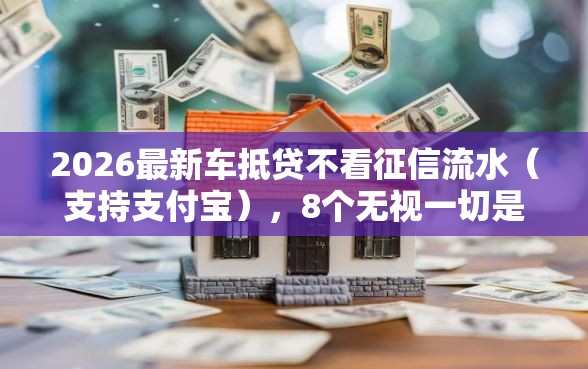 2026最新车抵贷不看征信流水（支持支付宝），8个无视一切是人就下款的软件无私分享