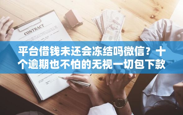 平台借钱未还会冻结吗微信？十个逾期也不怕的无视一切包下款口子