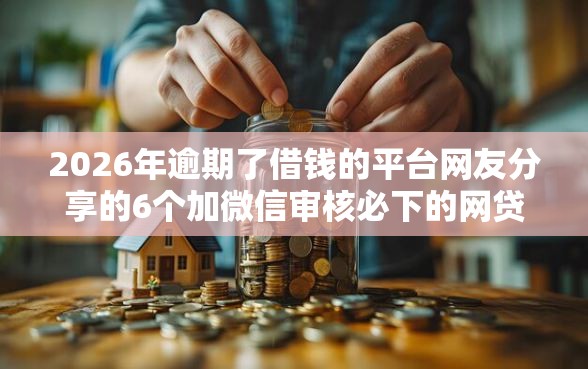2026年逾期了借钱的平台网友分享的6个加微信审核必下的网贷平台我觉得不错！