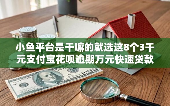 小鱼平台是干嘛的就选这8个3千元支付宝花呗逾期万元快速贷款软件