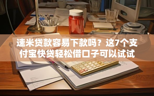 速米贷款容易下款吗？这7个支付宝快贷轻松借口子可以试试