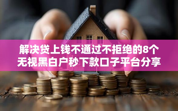 解决贷上钱不通过不拒绝的8个无视黑白户秒下款口子平台分享