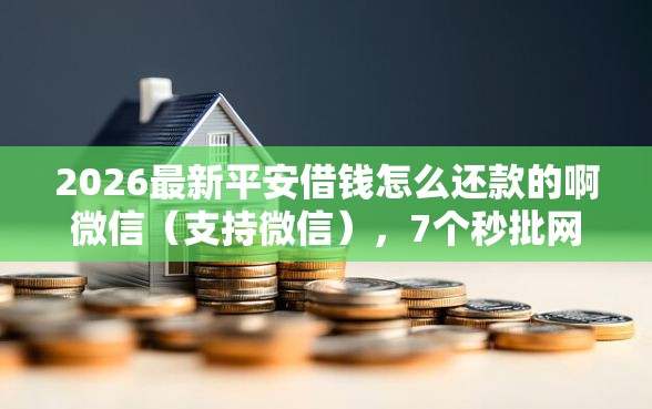 2026最新平安借钱怎么还款的啊微信（支持微信），7个秒批网贷轻松贷的口子无私分享
