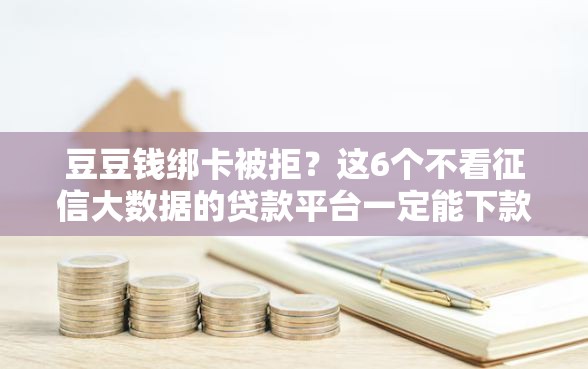 豆豆钱绑卡被拒？这6个不看征信大数据的贷款平台一定能下款值得一试