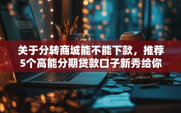 关于分转商城能不能下款，推荐5个高能分期贷款口子新秀给你