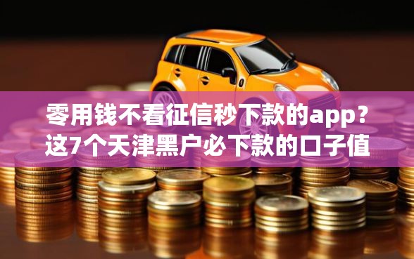 零用钱不看征信秒下款的app？这7个天津黑户必下款的口子值得一试