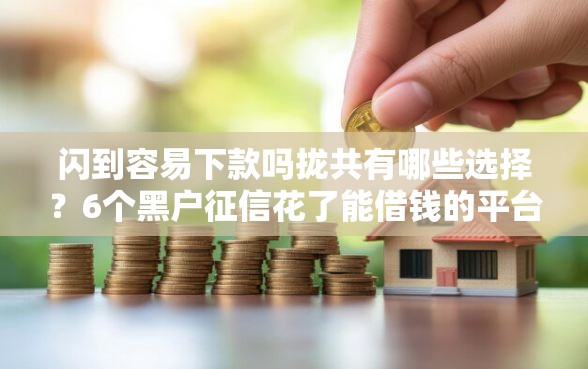 闪到容易下款吗拢共有哪些选择？6个黑户征信花了能借钱的平台详解