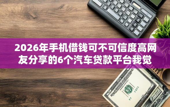 2026年手机借钱可不可信度高网友分享的6个汽车贷款平台我觉得不错！