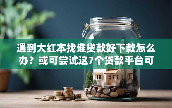 遇到大红本找谁贷款好下款怎么办？或可尝试这7个贷款平台可靠的