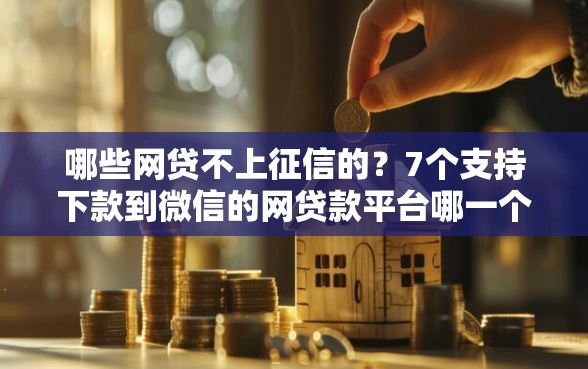 哪些网贷不上征信的？7个支持下款到微信的网贷款平台哪一个好借钱