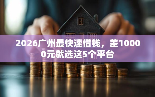 2026广州最快速借钱，差10000元就选这5个平台