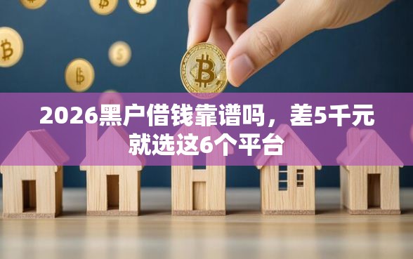 2026黑户借钱靠谱吗,差5千元就选这6个平台 2026黑户借钱靠谱吗,差5千元就选这6个平台