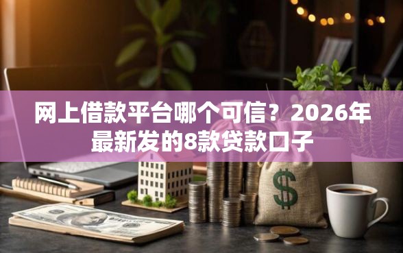 网上借款平台哪个可信？2026年最新发的8款贷款口子