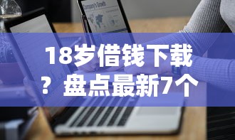 18岁借钱下载？盘点最新7个平台借钱正规