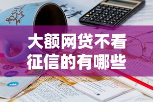 大额网贷不看征信的有哪些?5个网贷小平台推荐给你 大额网贷不看征信的有哪些?5个网贷小平台推荐给你