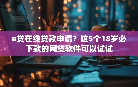 e贷在线贷款申请？这5个18岁必下款的网贷软件可以试试