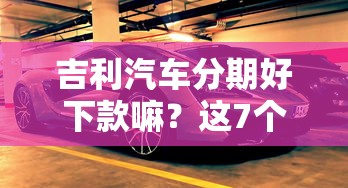 吉利汽车分期好下款嘛？这7个高炮贷款平台值得一试