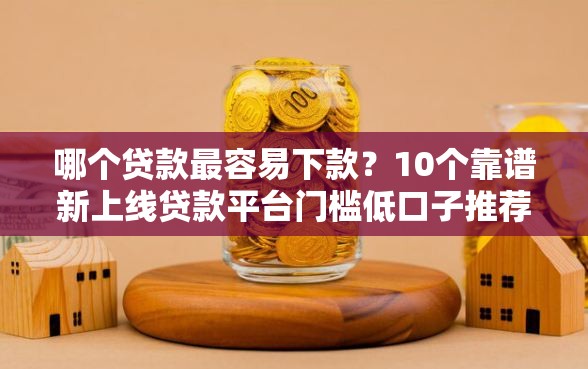 哪个贷款最容易下款?10个靠谱新上线贷款平台门槛低口子推荐 哪个贷款最容易下款?10个靠谱新上线贷款平台门槛低口子推荐
