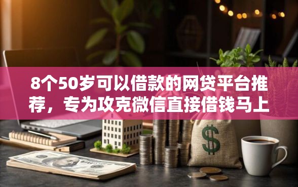 8个50岁可以借款的网贷平台推荐，专为攻克微信直接借钱马上到账1000元难题