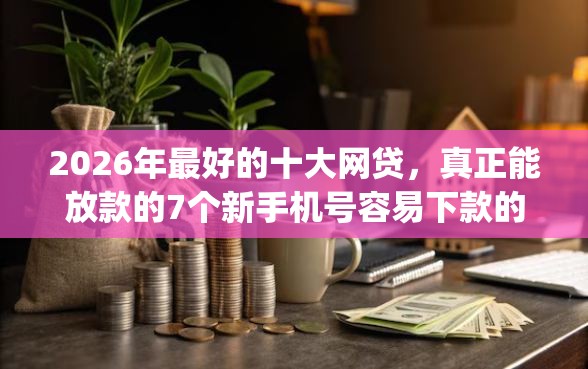 2026年最好的十大网贷，真正能放款的7个新手机号容易下款的app推荐