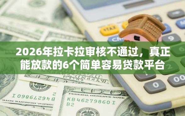 2026年拉卡拉审核不通过，真正能放款的6个简单容易贷款平台推荐