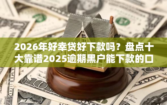 2026年好幸贷好下款吗？盘点十大靠谱2025逾期黑户能下款的口子